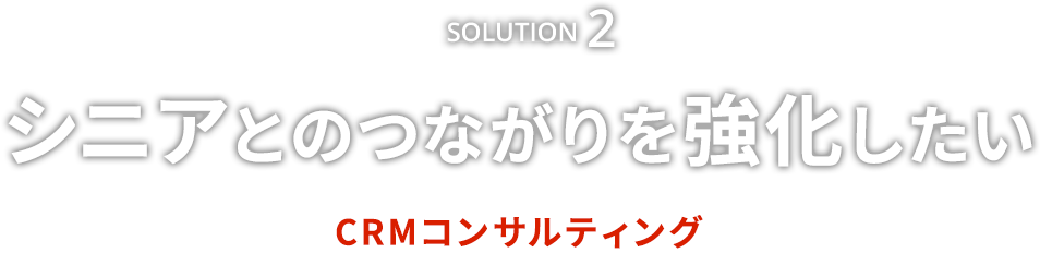 Solution2　シニアとのつながりを強化したい　CRMコンサルティング
