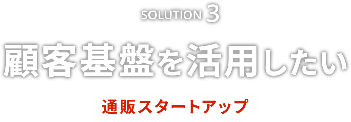 Solution3　顧客基盤を活用したい　通販スタートアップ