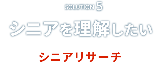Solution5　シニアを理解したい　シニアリサーチ